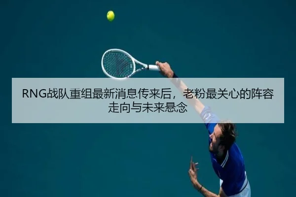 RNG战队重组最新消息传来后，老粉最关心的阵容走向与未来悬念
